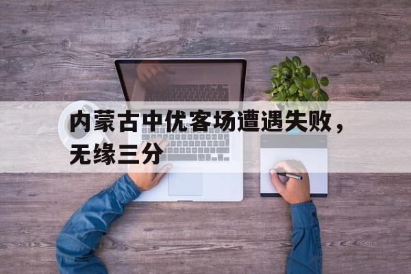内蒙古中优客场遭遇失败，无缘三分