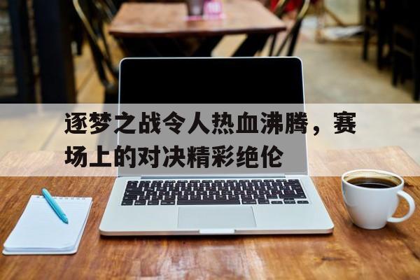 逐梦之战令人热血沸腾，赛场上的对决精彩绝伦